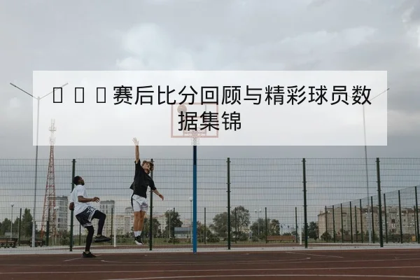 英超赛后复盘关键回合失球与防守转换数据